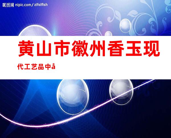 黄山市徽州香玉现代工艺品中心